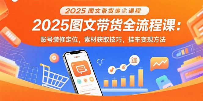 2025图文带货全流程课：账号装修定位，素材获取技巧，挂车变现方法-轻创网