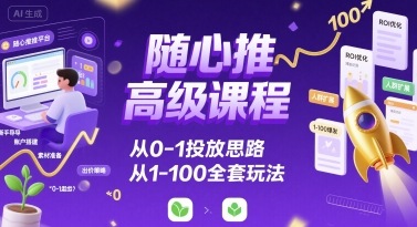 随心推高级课程，从0-1投放思路，也有从1-100的全套玩法-轻创网