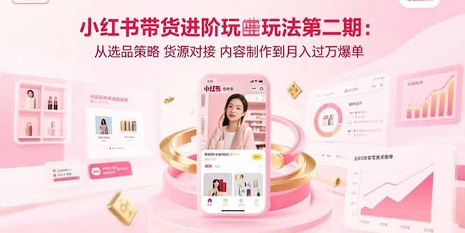 小红书带货进阶玩法第二期：从选品策略 货源对接 内容制作到月入过万爆单-轻创网