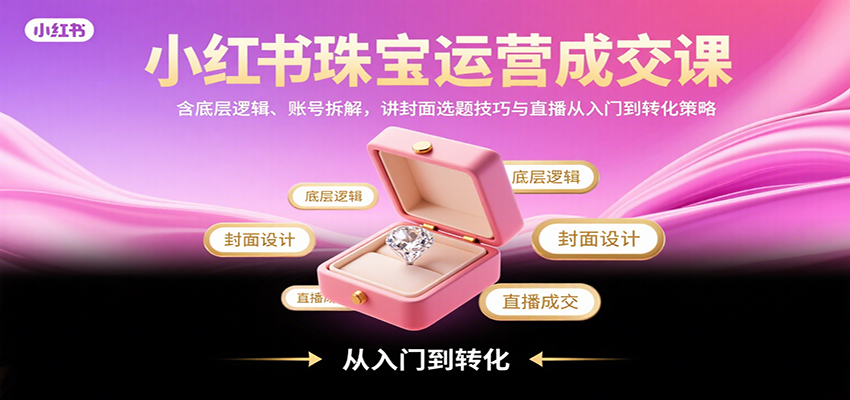 小红书珠宝运营成交课：含底层逻辑、账号拆解，讲封面选题技巧与直播从入门到转化策略-轻创网