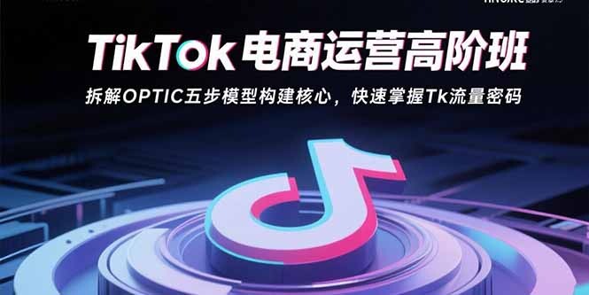 TikTok电商运营高阶班：拆解OPTIC五步模型构建核心，快速掌握Tk流量密码-轻创网