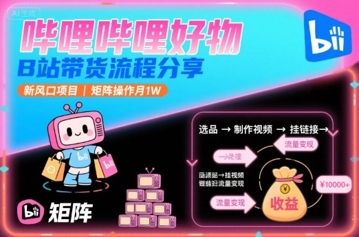 哔哩哔哩好物，B站带货流程分享，新风口项目，矩阵操作月1W-轻创网