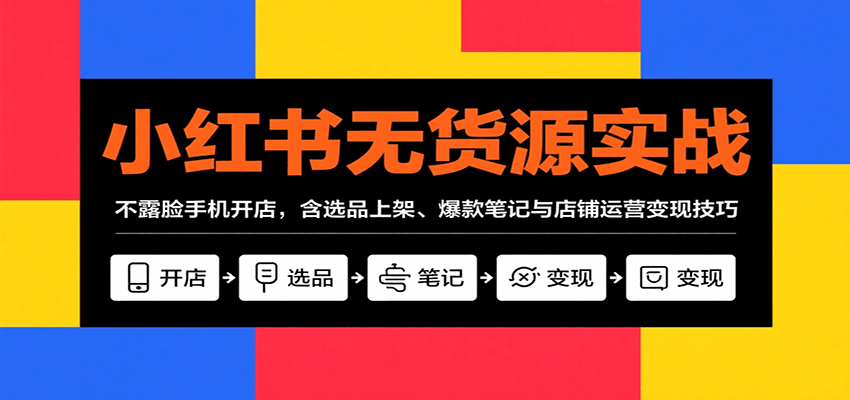 小红书无货源实战，不露脸手机开店，含选品上架、爆款笔记与店铺运营变现技巧-轻创网