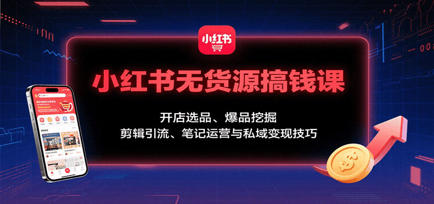 小红书无货源搞钱课：开店选品、爆品挖掘，剪辑引流、笔记运营与私域变现技巧-轻创网
