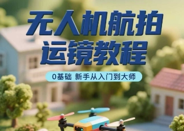无人机航拍运镜教程，0基础新手从入门到大师-轻创网