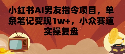 小红书AI男友指令项目，单条笔记变现1w+，小众赛道实操复盘-轻创网