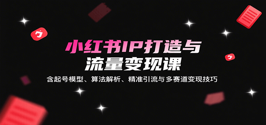 小红书IP打造与流量变现课：含起号模型、算法解析、精准引流与多赛道变现技巧-轻创网