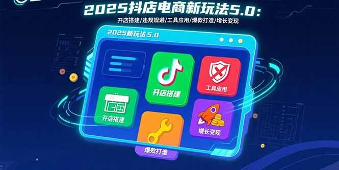 2025抖店电商新玩法5.0：开店搭建/违规规避/工具应用,快速掌握基础运营…-轻创网