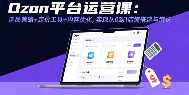 Ozon平台运营课：选品策略+定价工具+内容优化，实现从0到1店铺搭建与增长-轻创网