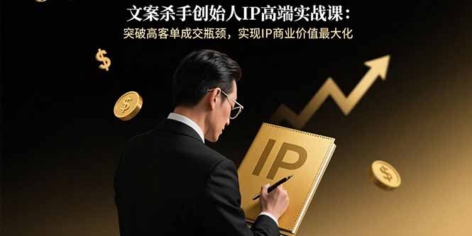 文案杀手创始人IP高端实战课：突破高客单成交瓶颈，实现IP商业价值最大化-轻创网