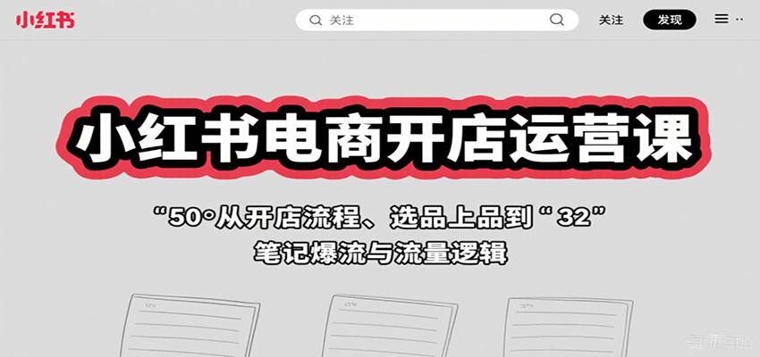 小红书电商开店运营课：从开店流程、选品上品到笔记爆流与流量逻辑-轻创网