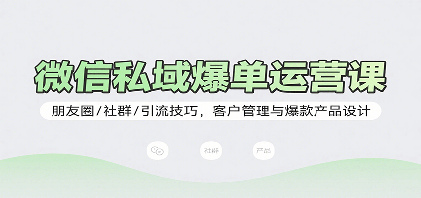 微信私域爆单运营课：朋友圈/社群/引流技巧，客户管理与爆款产品设计-轻创网