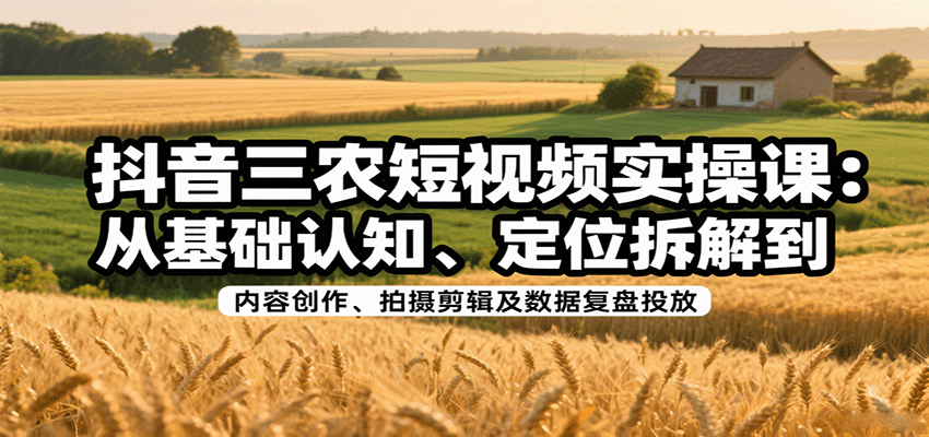 抖音三农短视频实操课：从基础认知、定位拆解到内容创作、拍摄剪辑及数据复盘投放-轻创网