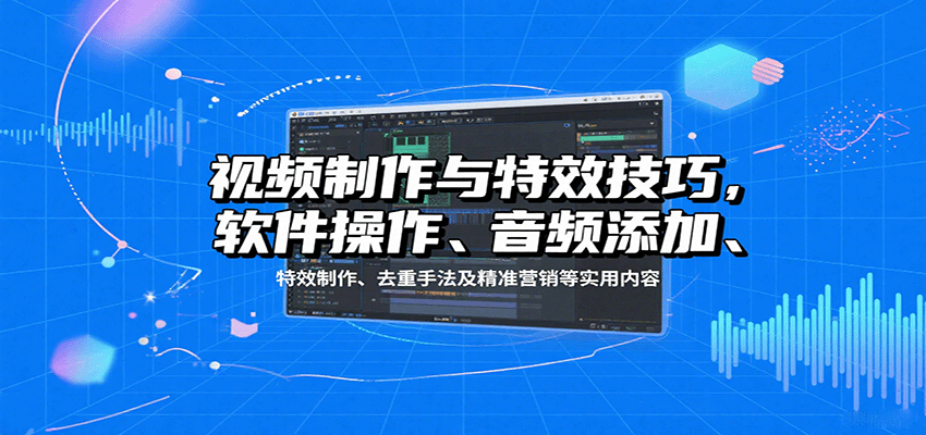 视频制作与特效技巧：软件操作、音频添加、特效制作、去重手法及精准营销等实用内容-轻创网
