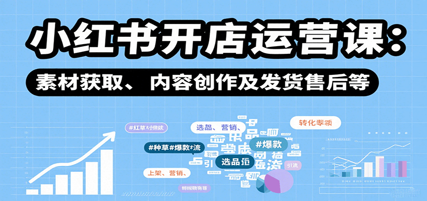 小红书开店运营课：选品、上架、营销、素材获取、内容创作及发货售后等-轻创网