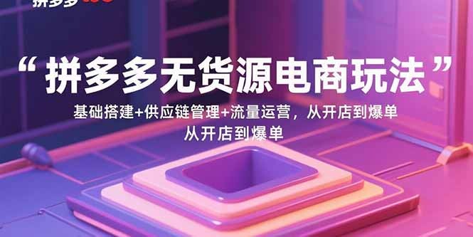 拼多多无货源电商玩法：基础搭建+供应链管理+流量运营，从开店到爆单-轻创网