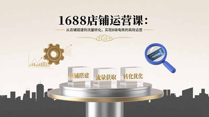1688店铺运营课：从店铺搭建到流量转化，实现B端电商的高效运营-轻创网