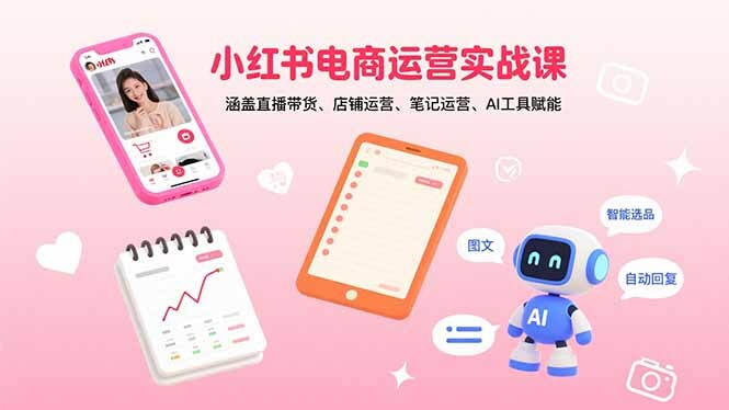小红书电商运营实战课：涵盖直播带货、店铺运营、笔记运营、AI工具赋能-轻创网
