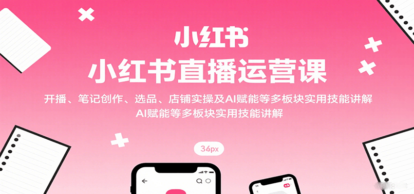 小红书直播运营课：开播、笔记创作、选品、店铺实操及 AI 赋能等多板块实用技能讲解-轻创网
