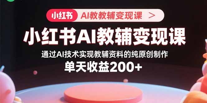 小红书AI教辅变现课，通过AI技术实现教辅资料的纯原创制作 单天收益200+-轻创网