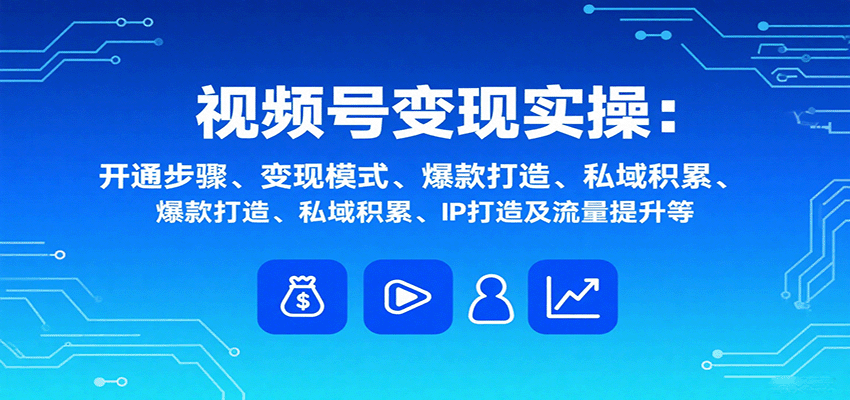视频号变现实操，含开通步骤、变现模式、爆款打造、私域积累、IP打造及流量提升等-轻创网