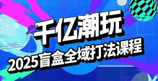 2025盲盒全域全套打法课，盲盒起号、选品、话术、私域等-轻创网