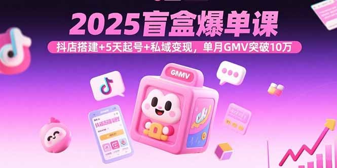 2025盲盒爆单课，抖店搭建+5天起号+私域变现，单月GMV突破10万-轻创网