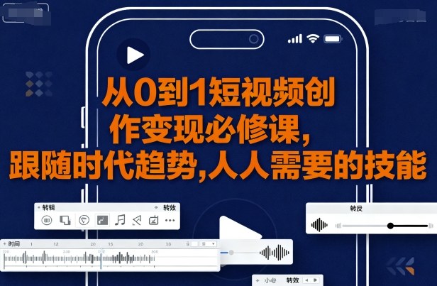 从0到1短视频创作变现必修课，跟随时代趋势，人人需要的技能-轻创网