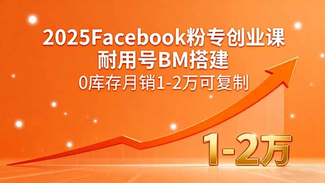 2025Facebook粉专创业课，耐用号BM搭建，0库存月销1-2万可复制-轻创网