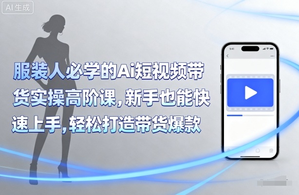服装人必学的Ai短视频带货实操高阶课，新手也能快速上手，轻松打造带货爆款-轻创网