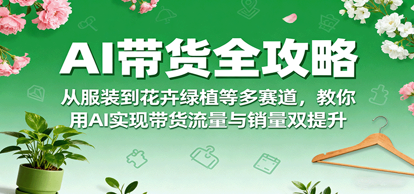 AI带货全攻略，从服装到花卉绿植等多赛道，教你用AI实现带货流量与销量双提升-轻创网