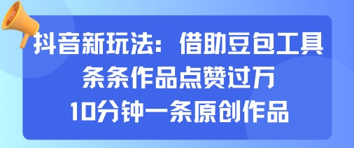 抖音新玩法，借助豆包工具，条条作品点赞过万，10分钟一条原创作品-轻创网