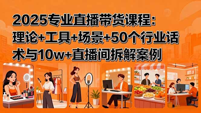 2025专业直播带货课程：理论+工具+场景+50个行业话术与10w+直播间拆解案例-轻创网