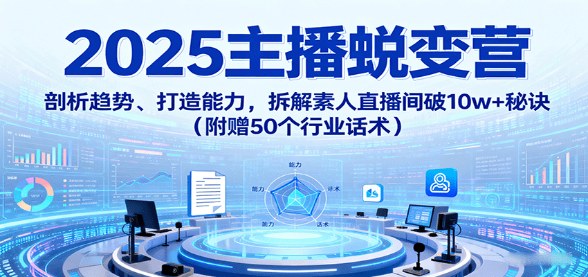 2025主播蜕变营：剖析趋势、打造能力，拆解素人直播间破10w+秘诀(附赠50个行业话术)-轻创网