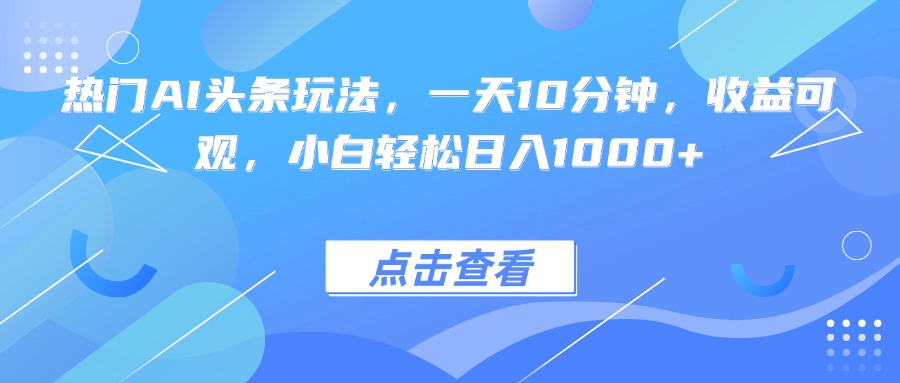 热门AI头条玩法，一天10分钟，收益可观，小白轻松日入1000+-轻创网