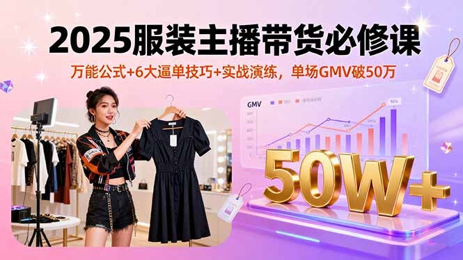 2025服装主播带货必修课,万能公式+6大逼单技巧+实战演练,单场GMV破50万-轻创网