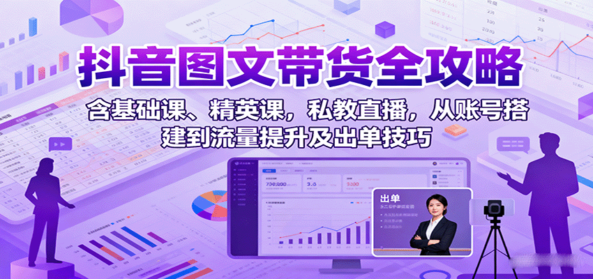 抖音图文带货全攻略：含基础课、精英课，私教直播，从账号搭建到流量提升及出单技巧-轻创网