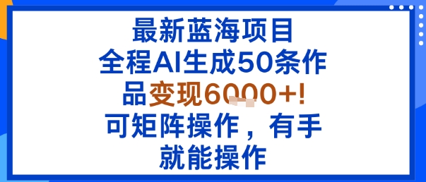 最新蓝海项目：全程AI生成50条作品变现6k+，可矩阵操作，有手就能操作-轻创网