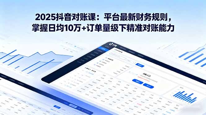 2025抖音 对账课：平台最新财务规则 掌握日均10万+订单量级下精准对账能力-轻创网
