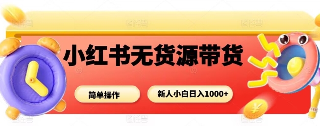 小红书无货源带货项目，简单无脑，新人小白日入多张-轻创网