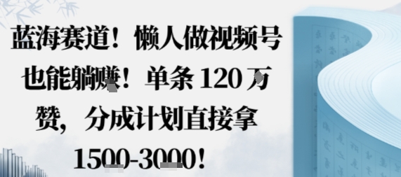 蓝海赛道，懒人做视频号也能躺挣，单条120W赞，分成计划直接拿1.5k，不用拍不用剪-轻创网