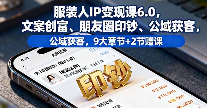 服装人IP变现课6.0，文案创富、朋友圈印钞、公域获客，9大章节+2节赠课-轻创网