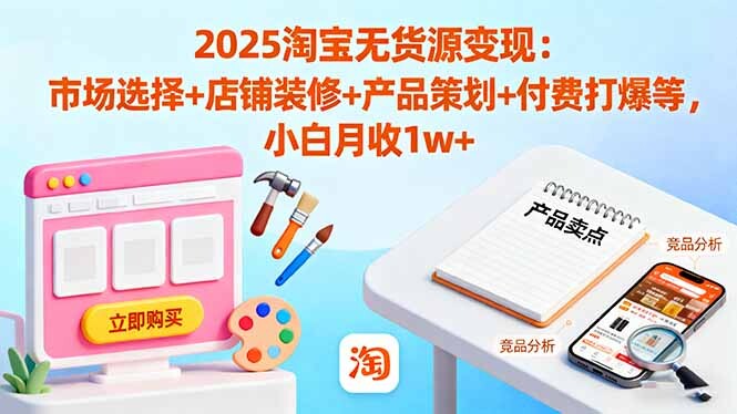 2025淘宝无货源变现：市场选择+店铺装修+产品策划+付费打爆等 小白月收1w+-轻创网