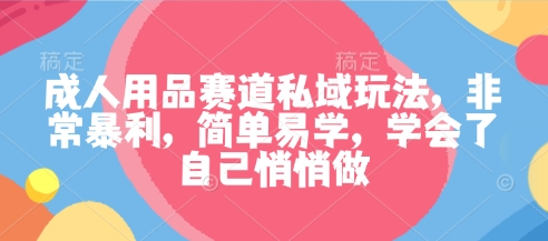 成人用品赛道私域玩法，非常暴利，简单易学，学会了自己悄悄做-轻创网