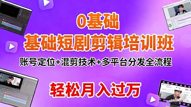 0基础短剧剪辑培训班：账号定位+混剪技术+多平台分发全流程，轻松月入过万-轻创网