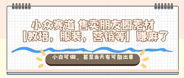 小众赛道售卖朋友圈素材【教培，服装，营销等】賺麻了，小白可做，甚至当天有可能出单-轻创网