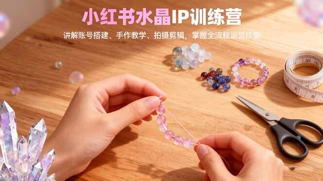 小红书水晶IP训练营，讲解账号搭建、手作教学、拍摄剪辑，全流程运营技能-轻创网