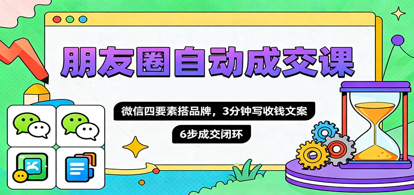 朋友圈自动成交课，微信四要素搭品牌，3分钟写收钱文案，6步成交闭环-轻创网
