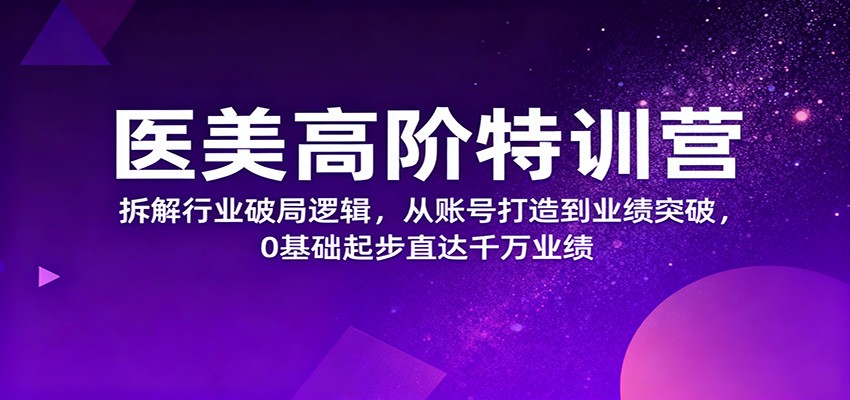 医美高阶特训营，拆解行业破局逻辑，从账号打造到业绩突破，0基础起步直达千万业绩-轻创网