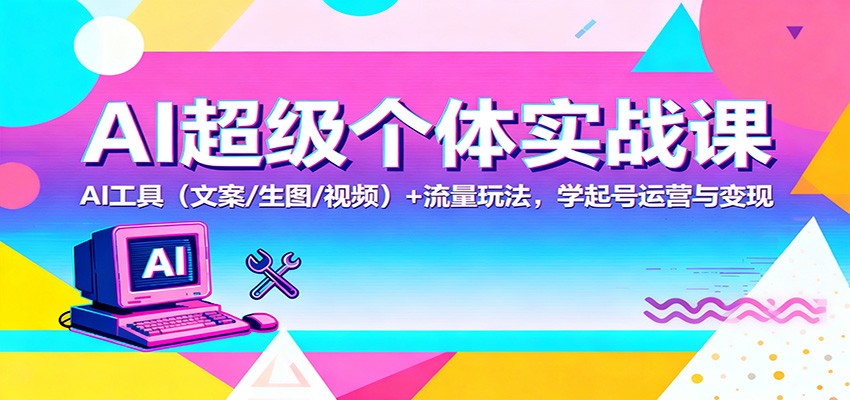 AI超级个体实战课：AI 工具(文案/生图/视频)+ 流量玩法，学起号运营与变现-轻创网